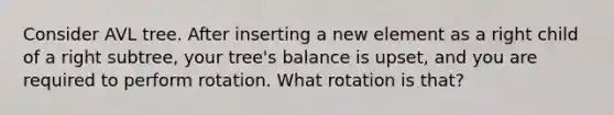 Consider AVL tree. After inserting a new element as a right child of a right subtree, your tree's balance is upset, and you are required to perform rotation. What rotation is that?