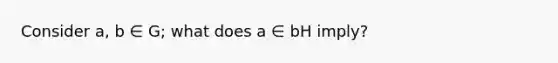 Consider a, b ∈ G; what does a ∈ bH imply?