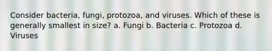 Consider bacteria, fungi, protozoa, and viruses. Which of these is generally smallest in size? a. Fungi b. Bacteria c. Protozoa d. Viruses