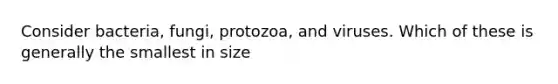 Consider bacteria, fungi, protozoa, and viruses. Which of these is generally the smallest in size