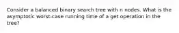 Consider a balanced binary search tree with n nodes. What is the asymptotic worst-case running time of a get operation in the tree?