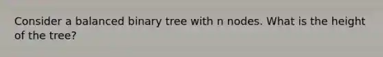 Consider a balanced binary tree with n nodes. What is the height of the tree?