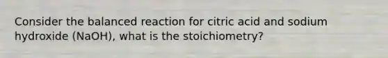 Consider the balanced reaction for citric acid and sodium hydroxide (NaOH), what is the stoichiometry?