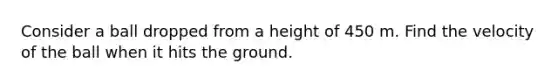 Consider a ball dropped from a height of 450 m. Find the velocity of the ball when it hits the ground.