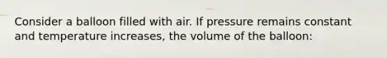 Consider a balloon filled with air. If pressure remains constant and temperature increases, the volume of the balloon: