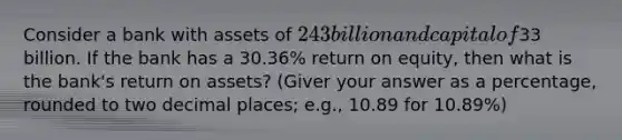 Consider a bank with assets of 243 billion and capital of33 billion. If the bank has a 30.36% return on equity, then what is the bank's return on assets? (Giver your answer as a percentage, rounded to two decimal places; e.g., 10.89 for 10.89%)