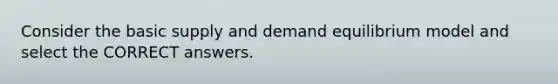 Consider the basic supply and demand equilibrium model and select the CORRECT answers.