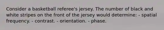 Consider a basketball referee's jersey. The number of black and white stripes on the front of the jersey would determine: - spatial frequency. - contrast. - orientation. - phase.