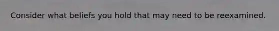 Consider what beliefs you hold that may need to be reexamined.