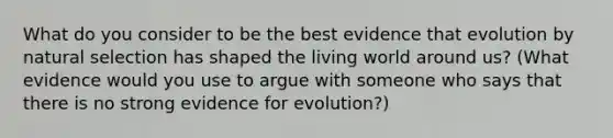 What do you consider to be the best evidence that evolution by natural selection has shaped the living world around us? (What evidence would you use to argue with someone who says that there is no strong evidence for evolution?)