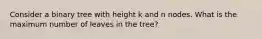 Consider a binary tree with height k and n nodes. What is the maximum number of leaves in the tree?