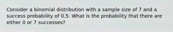 Consider a binomial distribution with a sample size of 7 and a success probability of 0.5. What is the probability that there are either 0 or 7 successes?