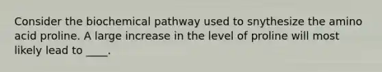 Consider the biochemical pathway used to snythesize the amino acid proline. A large increase in the level of proline will most likely lead to ____.