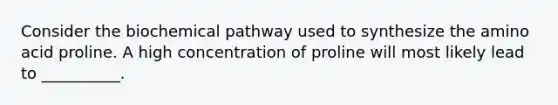 Consider the biochemical pathway used to synthesize the amino acid proline. A high concentration of proline will most likely lead to __________.