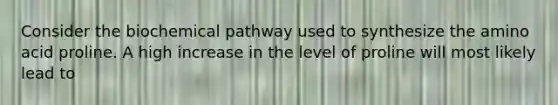 Consider the biochemical pathway used to synthesize the amino acid proline. A high increase in the level of proline will most likely lead to