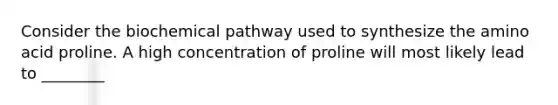 Consider the biochemical pathway used to synthesize the amino acid proline. A high concentration of proline will most likely lead to ________