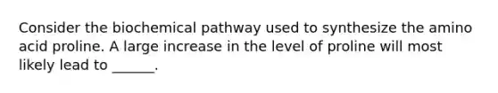 Consider the biochemical pathway used to synthesize the amino acid proline. A large increase in the level of proline will most likely lead to ______.