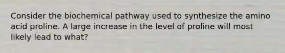 Consider the biochemical pathway used to synthesize the amino acid proline. A large increase in the level of proline will most likely lead to what?