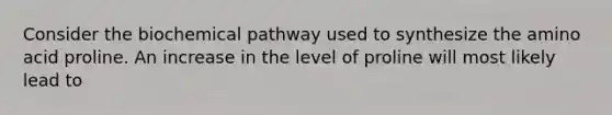 Consider the biochemical pathway used to synthesize the amino acid proline. An increase in the level of proline will most likely lead to