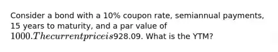 Consider a bond with a 10% coupon rate, semiannual payments, 15 years to maturity, and a par value of 1000. The current price is928.09. What is the YTM?