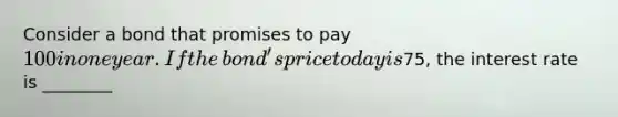 Consider a bond that promises to pay​ 100 in one year. If the​ bond's price today is75​, the interest rate is ________
