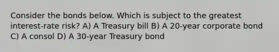 Consider the bonds below. Which is subject to the greatest interest-rate risk? A) A Treasury bill B) A 20-year corporate bond C) A consol D) A 30-year Treasury bond