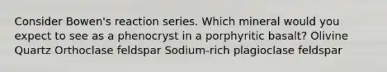 Consider Bowen's reaction series. Which mineral would you expect to see as a phenocryst in a porphyritic basalt? Olivine Quartz Orthoclase feldspar Sodium-rich plagioclase feldspar