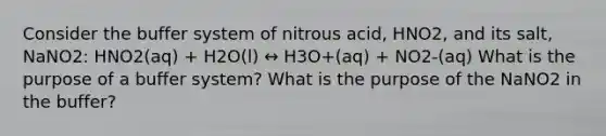 Consider the buffer system of nitrous acid, HNO2, and its salt, NaNO2: HNO2(aq) + H2O(l) ↔ H3O+(aq) + NO2-(aq) What is the purpose of a buffer system? What is the purpose of the NaNO2 in the buffer?