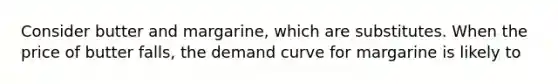 Consider butter and margarine, which are substitutes. When the price of butter falls, the demand curve for margarine is likely to