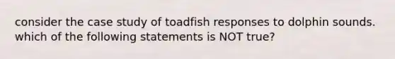 consider the case study of toadfish responses to dolphin sounds. which of the following statements is NOT true?