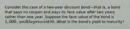 Consider the case of a​ two-year discount bond—that is, a bond that pays no coupon and pays its face value after two years rather than one year. Suppose the face value of the bond is ​1,000​, and the price is830. What is the​ bond's yield to​ maturity?