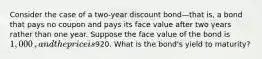 Consider the case of a​ two-year discount bond—that is, a bond that pays no coupon and pays its face value after two years rather than one year. Suppose the face value of the bond is 1,000​, and the price is920. What is the​ bond's yield to​ maturity?