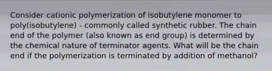 Consider cationic polymerization of isobutylene monomer to poly(isobutylene) - commonly called synthetic rubber. The chain end of the polymer (also known as end group) is determined by the chemical nature of terminator agents. What will be the chain end if the polymerization is terminated by addition of methanol?