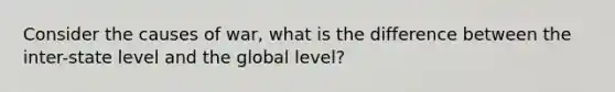 Consider the causes of war, what is the difference between the inter-state level and the global level?