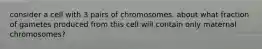 consider a cell with 3 pairs of chromosomes. about what fraction of gametes produced from this cell will contain only maternal chromosomes?