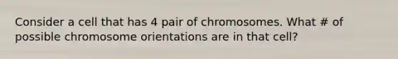 Consider a cell that has 4 pair of chromosomes. What # of possible chromosome orientations are in that cell?