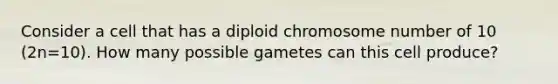 Consider a cell that has a diploid chromosome number of 10 (2n=10). How many possible gametes can this cell produce?