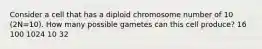 Consider a cell that has a diploid chromosome number of 10 (2N=10). How many possible gametes can this cell produce? 16 100 1024 10 32