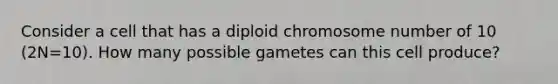 Consider a cell that has a diploid chromosome number of 10 (2N=10). How many possible gametes can this cell produce?