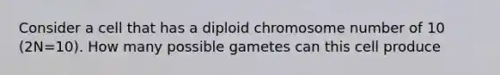 Consider a cell that has a diploid chromosome number of 10 (2N=10). How many possible gametes can this cell produce