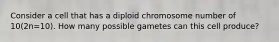 Consider a cell that has a diploid chromosome number of 10(2n=10). How many possible gametes can this cell produce?