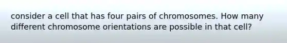 consider a cell that has four pairs of chromosomes. How many different chromosome orientations are possible in that cell?