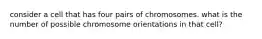 consider a cell that has four pairs of chromosomes. what is the number of possible chromosome orientations in that cell?