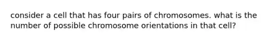 consider a cell that has four pairs of chromosomes. what is the number of possible chromosome orientations in that cell?