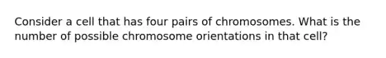 Consider a cell that has four pairs of chromosomes. What is the number of possible chromosome orientations in that cell?