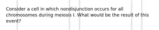 Consider a cell in which nondisjunction occurs for all chromosomes during meiosis I. What would be the result of this event?