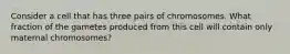 Consider a cell that has three pairs of chromosomes. What fraction of the gametes produced from this cell will contain only maternal chromosomes?