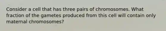 Consider a cell that has three pairs of chromosomes. What fraction of the gametes produced from this cell will contain only maternal chromosomes?