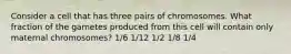 Consider a cell that has three pairs of chromosomes. What fraction of the gametes produced from this cell will contain only maternal chromosomes? 1/6 1/12 1/2 1/8 1/4