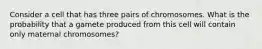 Consider a cell that has three pairs of chromosomes. What is the probability that a gamete produced from this cell will contain only maternal chromosomes?